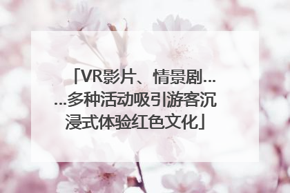 VR影片、情景剧……多种活动吸引游客沉浸式体验红色文化